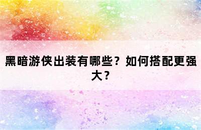 黑暗游侠出装有哪些？如何搭配更强大？