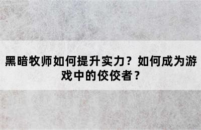 黑暗牧师如何提升实力？如何成为游戏中的佼佼者？