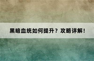 黑暗血统如何提升？攻略详解！