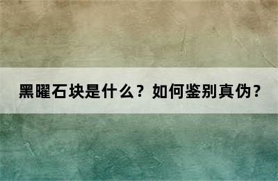 黑曜石块是什么？如何鉴别真伪？