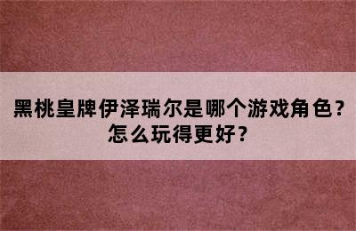 黑桃皇牌伊泽瑞尔是哪个游戏角色？怎么玩得更好？