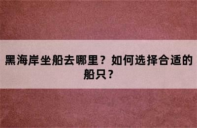 黑海岸坐船去哪里？如何选择合适的船只？