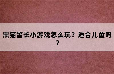 黑猫警长小游戏怎么玩？适合儿童吗？