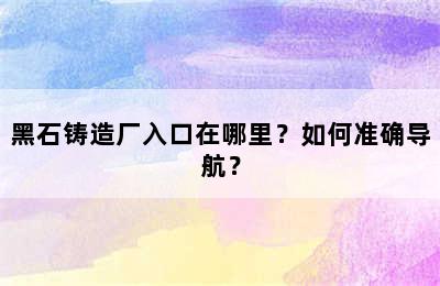 黑石铸造厂入口在哪里？如何准确导航？