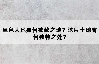 黑色大地是何神秘之地？这片土地有何独特之处？