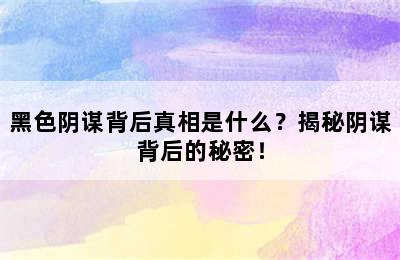 黑色阴谋背后真相是什么？揭秘阴谋背后的秘密！