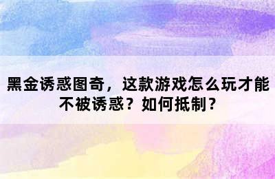 黑金诱惑图奇，这款游戏怎么玩才能不被诱惑？如何抵制？