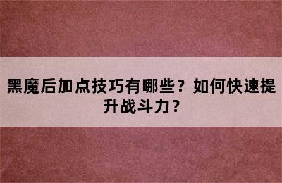 黑魔后加点技巧有哪些？如何快速提升战斗力？