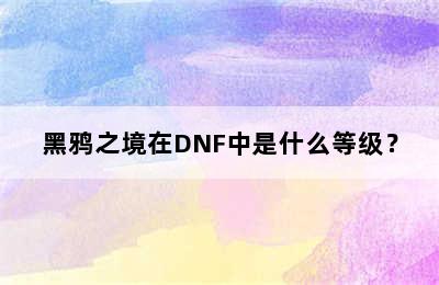 黑鸦之境在DNF中是什么等级？