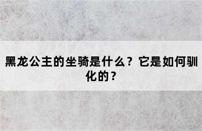 黑龙公主的坐骑是什么？它是如何驯化的？