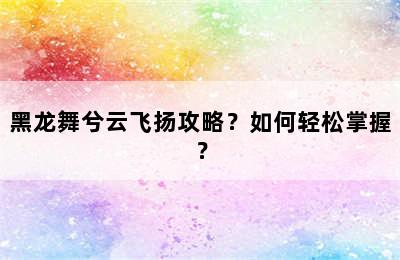 黑龙舞兮云飞扬攻略？如何轻松掌握？