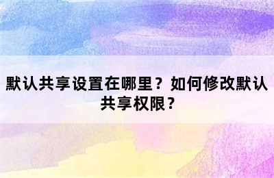 默认共享设置在哪里？如何修改默认共享权限？