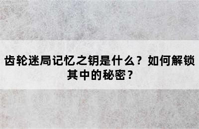 齿轮迷局记忆之钥是什么？如何解锁其中的秘密？