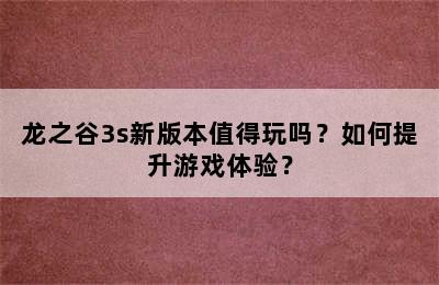 龙之谷3s新版本值得玩吗？如何提升游戏体验？