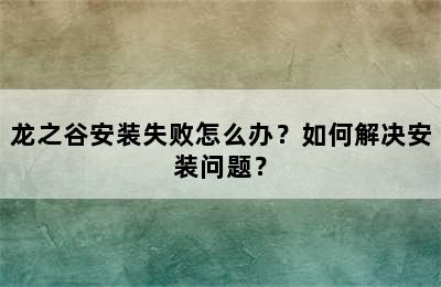 龙之谷安装失败怎么办？如何解决安装问题？