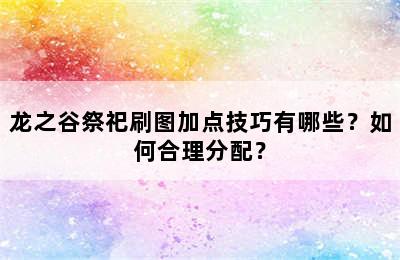 龙之谷祭祀刷图加点技巧有哪些？如何合理分配？