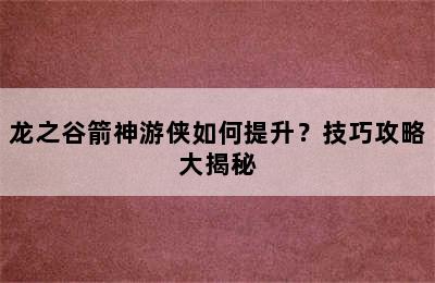 龙之谷箭神游侠如何提升？技巧攻略大揭秘