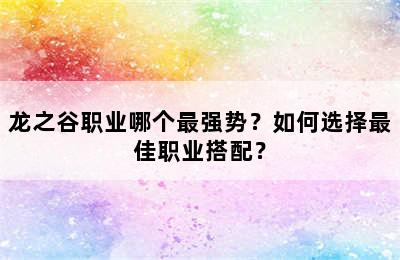 龙之谷职业哪个最强势？如何选择最佳职业搭配？