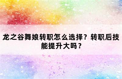 龙之谷舞娘转职怎么选择？转职后技能提升大吗？