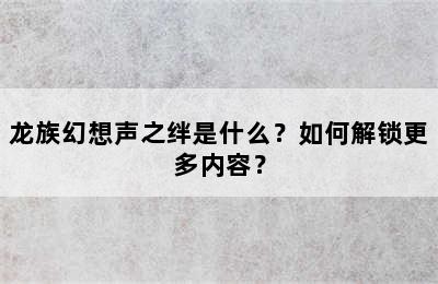 龙族幻想声之绊是什么？如何解锁更多内容？