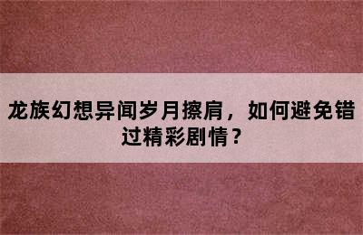 龙族幻想异闻岁月擦肩，如何避免错过精彩剧情？