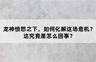 龙神愤怒之下，如何化解这场危机？这究竟是怎么回事？