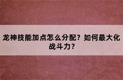 龙神技能加点怎么分配？如何最大化战斗力？